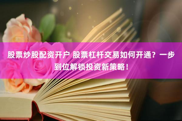 股票炒股配资开户 股票杠杆交易如何开通？一步到位解锁投资新策略！
