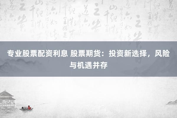 专业股票配资利息 股票期货：投资新选择，风险与机遇并存