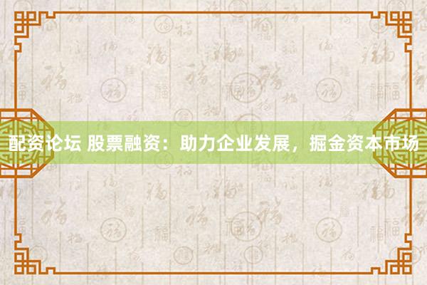 配资论坛 股票融资：助力企业发展，掘金资本市场