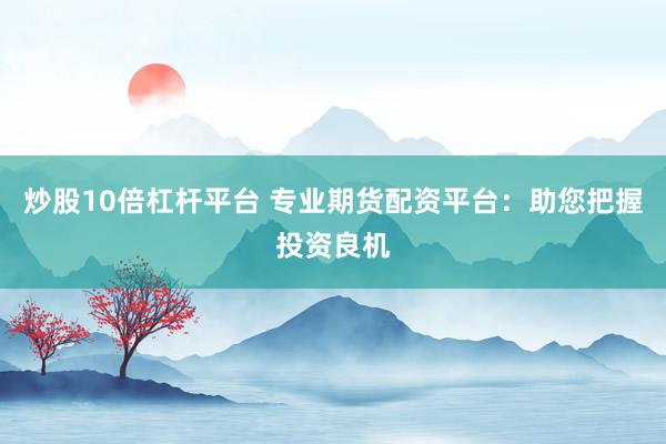 炒股10倍杠杆平台 专业期货配资平台：助您把握投资良机