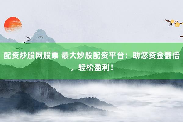 配资炒股网股票 最大炒股配资平台：助您资金翻倍，轻松盈利！