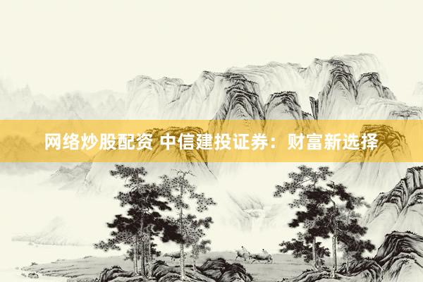 网络炒股配资 中信建投证券：财富新选择