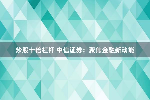 炒股十倍杠杆 中信证券：聚焦金融新动能