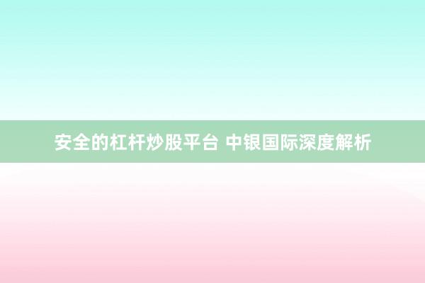 安全的杠杆炒股平台 中银国际深度解析