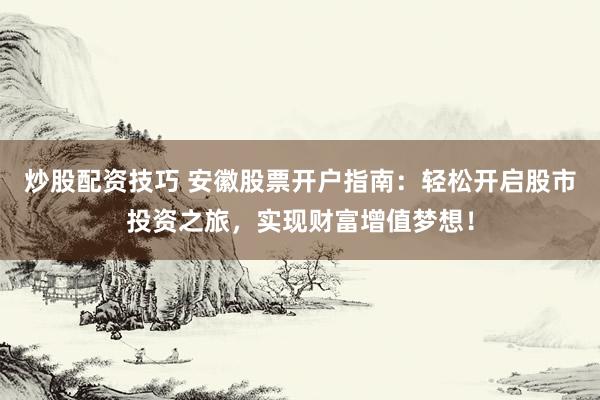 炒股配资技巧 安徽股票开户指南：轻松开启股市投资之旅，实现财富增值梦想！