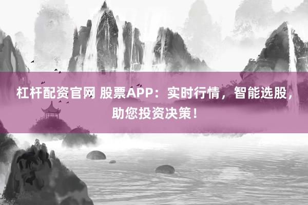 杠杆配资官网 股票APP：实时行情，智能选股，助您投资决策！
