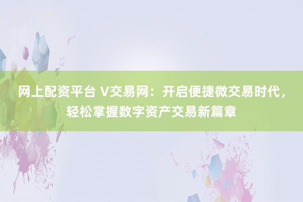 网上配资平台 V交易网：开启便捷微交易时代，轻松掌握数字资产交易新篇章