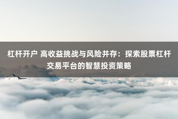 杠杆开户 高收益挑战与风险并存：探索股票杠杆交易平台的智慧投资策略