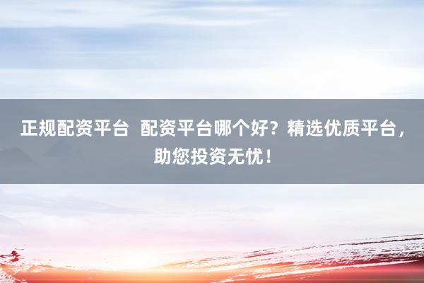 正规配资平台  配资平台哪个好？精选优质平台，助您投资无忧！
