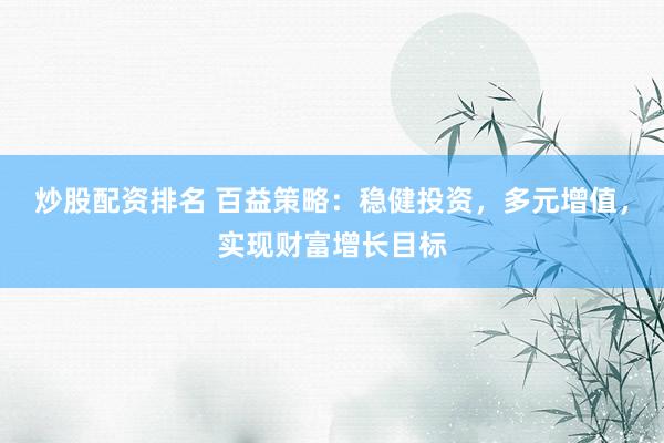 炒股配资排名 百益策略:稳健投资,多元增值,实现财富增长目标
