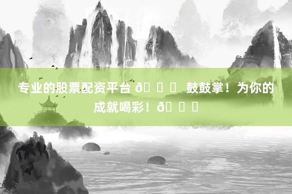 专业的股票配资平台 🎉 鼓鼓掌！为你的成就喝彩！👏