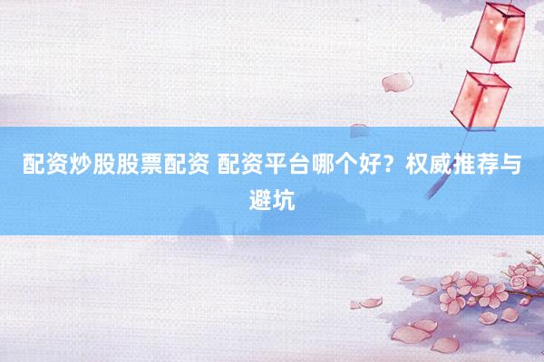 配资炒股股票配资 配资平台哪个好？权威推荐与避坑