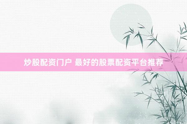 炒股配资门户 最好的股票配资平台推荐