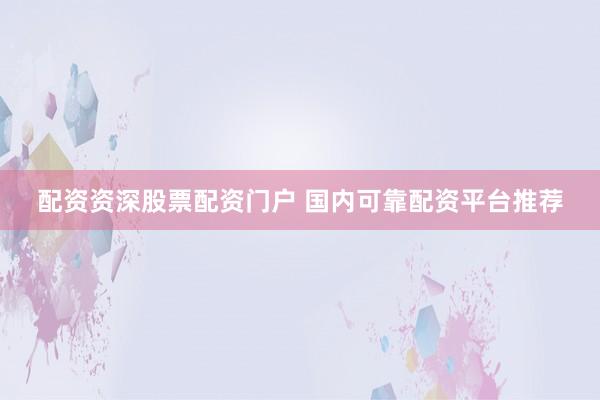 配资资深股票配资门户 国内可靠配资平台推荐