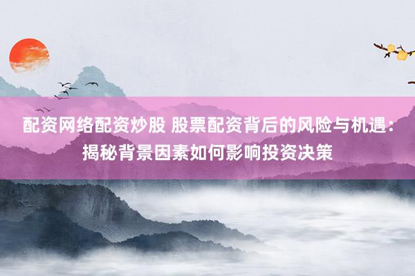 配资网络配资炒股 股票配资背后的风险与机遇：揭秘背景因素如何影响投资决策