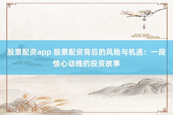 股票配资app 股票配资背后的风险与机遇:一段惊心动魄的投资故事
