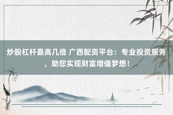 炒股杠杆最高几倍 广西配资平台：专业投资服务，助您实现财富增值梦想！