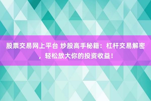 股票交易网上平台 炒股高手秘籍：杠杆交易解密，轻松放大你的投资收益！