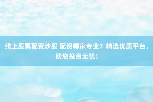 线上股票配资炒股 配资哪家专业？精选优质平台，助您投资无忧！