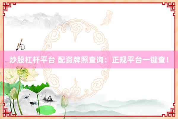 炒股杠杆平台 配资牌照查询：正规平台一键查！