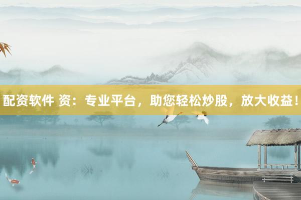 配资软件 资：专业平台，助您轻松炒股，放大收益！
