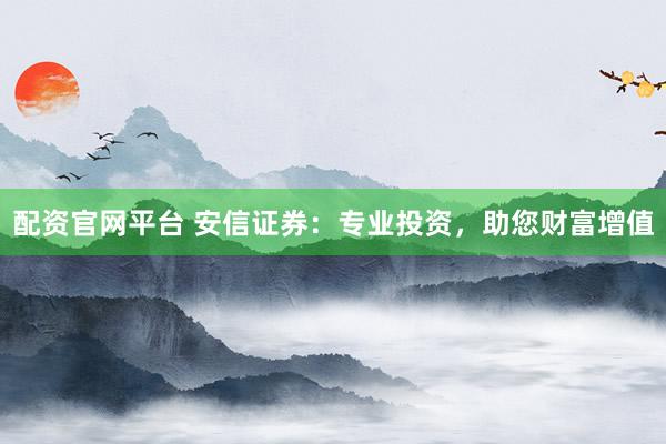 配资官网平台 安信证券：专业投资，助您财富增值