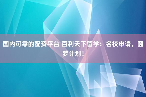 国内可靠的配资平台 百利天下留学：名校申请，圆梦计划！