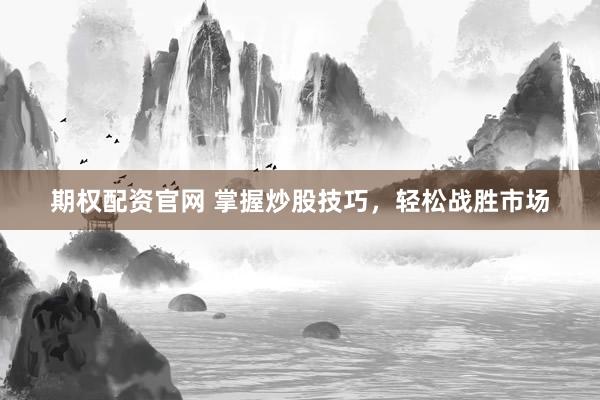 期权配资官网 掌握炒股技巧，轻松战胜市场
