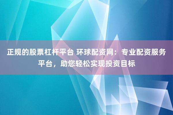 正规的股票杠杆平台 环球配资网：专业配资服务平台，助您轻松实现投资目标