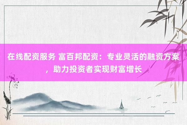 在线配资服务 富百邦配资：专业灵活的融资方案，助力投资者实现财富增长