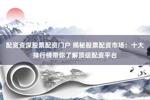 配资资深股票配资门户 揭秘股票配资市场：十大排行榜带你了解顶级配资平台