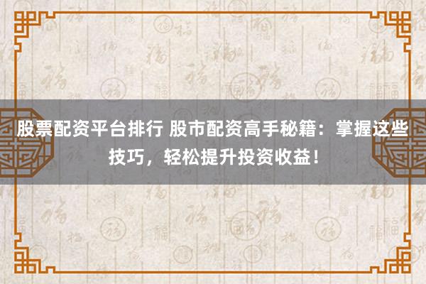 股票配资平台排行 股市配资高手秘籍：掌握这些技巧，轻松提升投资收益！