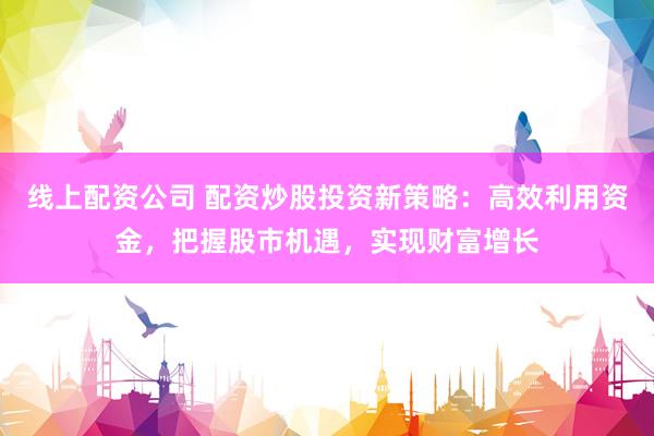 线上配资公司 配资炒股投资新策略：高效利用资金，把握股市机遇，实现财富增长