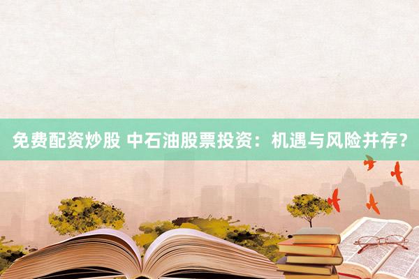 免费配资炒股 中石油股票投资：机遇与风险并存？