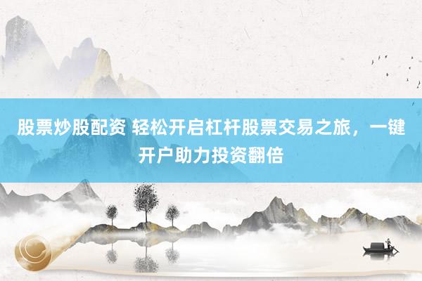 股票炒股配资 轻松开启杠杆股票交易之旅，一键开户助力投资翻倍