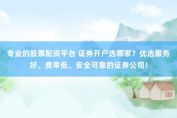 专业的股票配资平台 证券开户选哪家？优选服务好、费率低、安全可靠的证券公司！