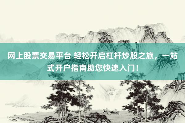 网上股票交易平台 轻松开启杠杆炒股之旅，一站式开户指南助您快速入门！
