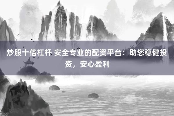 炒股十倍杠杆 安全专业的配资平台：助您稳健投资，安心盈利