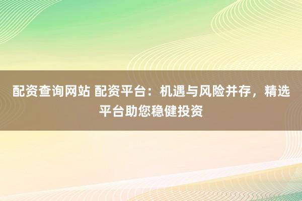 配资查询网站 配资平台：机遇与风险并存，精选平台助您稳健投资
