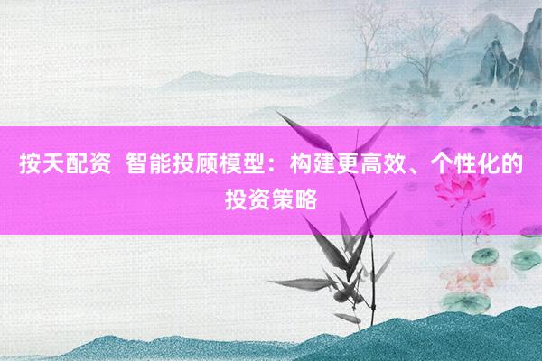 按天配资  智能投顾模型：构建更高效、个性化的投资策略