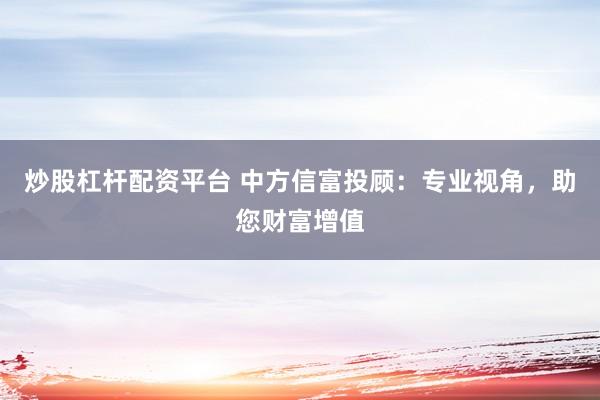 炒股杠杆配资平台 中方信富投顾：专业视角，助您财富增值