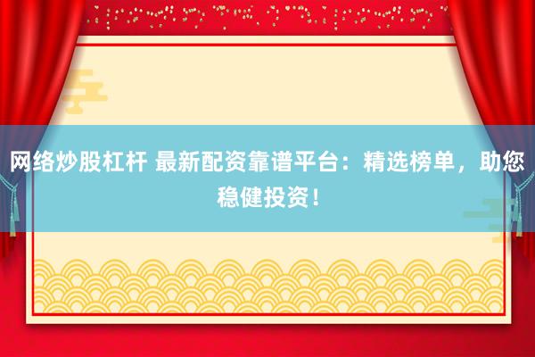 网络炒股杠杆 最新配资靠谱平台：精选榜单，助您稳健投资！