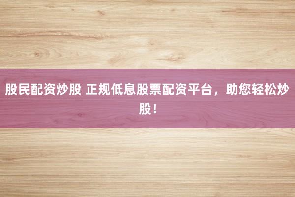 股民配资炒股 正规低息股票配资平台，助您轻松炒股！
