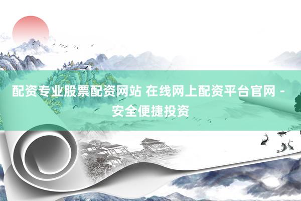 配资专业股票配资网站 在线网上配资平台官网 - 安全便捷投资
