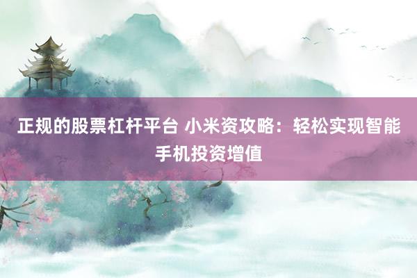 正规的股票杠杆平台 小米资攻略：轻松实现智能手机投资增值