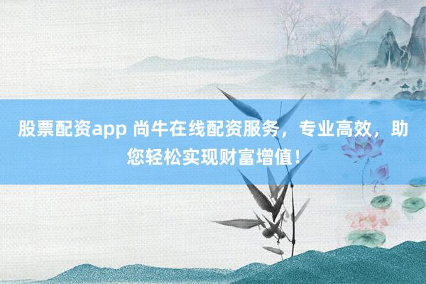 股票配资app 尚牛在线配资服务，专业高效，助您轻松实现财富增值！
