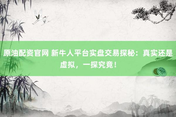 原油配资官网 新牛人平台实盘交易探秘：真实还是虚拟，一探究竟！