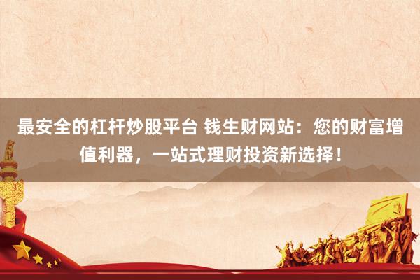 最安全的杠杆炒股平台 钱生财网站：您的财富增值利器，一站式理财投资新选择！