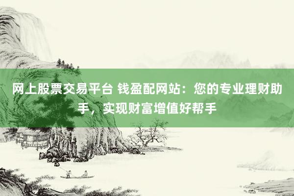 网上股票交易平台 钱盈配网站：您的专业理财助手，实现财富增值好帮手