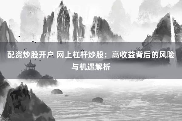 配资炒股开户 网上杠杆炒股：高收益背后的风险与机遇解析